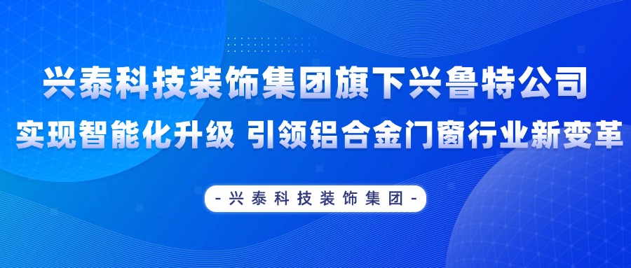 興泰科技裝飾集團(tuán)旗下興魯特公司實(shí)現(xiàn)智能化升級 引領(lǐng)鋁合金門窗行業(yè)新變革