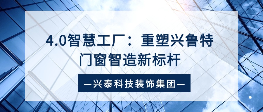 興泰科技裝飾集團 | 4.0智慧工廠：重塑興魯特門窗智造新標(biāo)桿