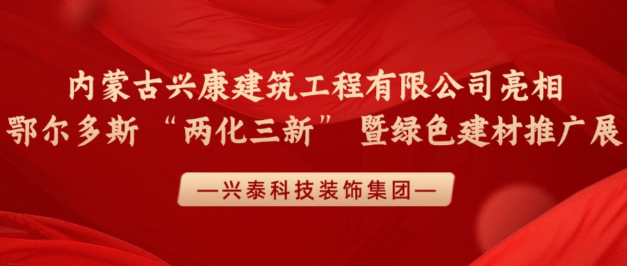 興泰科技裝飾集團(tuán) | 內(nèi)蒙古興康建筑工程有限公司亮相鄂爾多斯 “兩化三新” 暨綠色建材推廣展